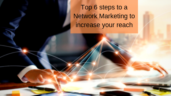 Top 6 steps to a Network Marketing to increase your reach